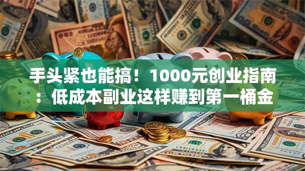 手头紧也能搞！1000元创业指南：低成本副业这样赚到第一桶金