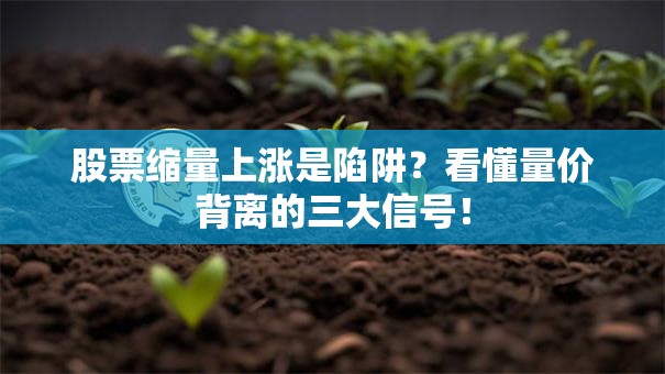 股票缩量上涨是陷阱？看懂量价背离的三大信号！