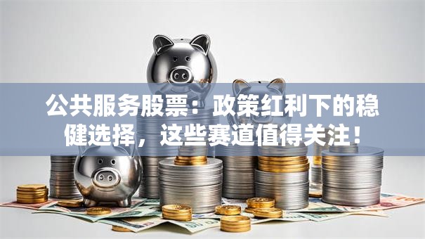 公共服务股票：政策红利下的稳健选择，这些赛道值得关注！