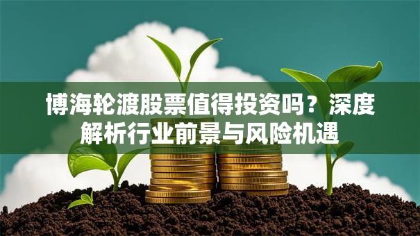 博海轮渡股票值得投资吗？深度解析行业前景与风险机遇