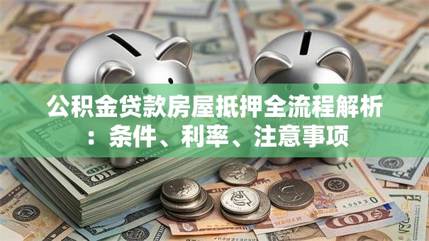 公积金贷款房屋抵押全流程解析：条件、利率、注意事项