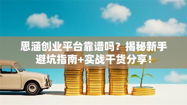 思涵创业平台靠谱吗？揭秘新手避坑指南+实战干货分享！