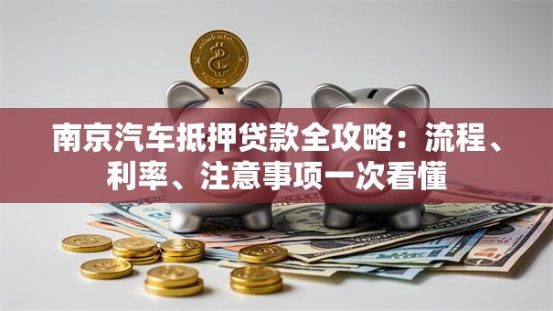 南京汽车抵押贷款全攻略：流程、利率、注意事项一次看懂