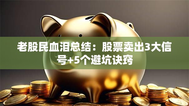 老股民血泪总结：股票卖出3大信号+5个避坑诀窍