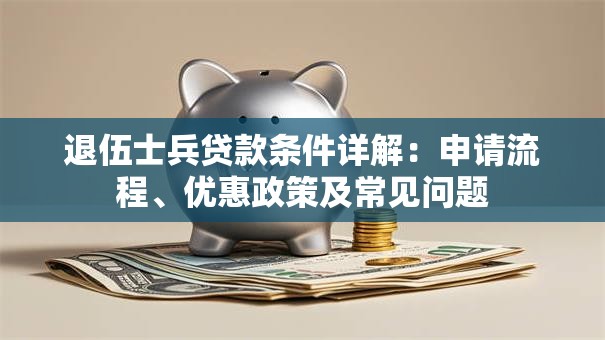 退伍士兵贷款条件详解：申请流程、优惠政策及常见问题