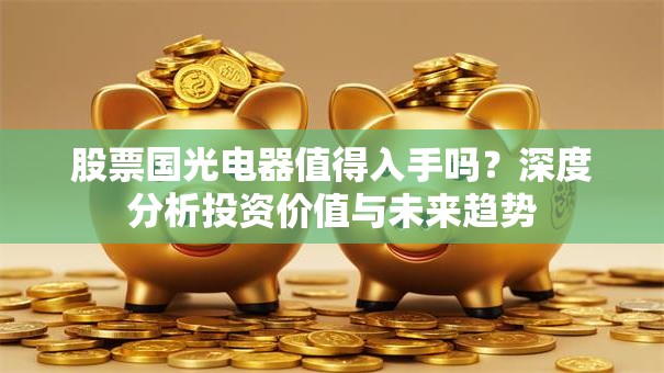 股票国光电器值得入手吗？深度分析投资价值与未来趋势