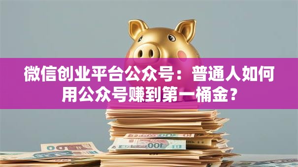 微信创业平台公众号：普通人如何用公众号赚到第一桶金？