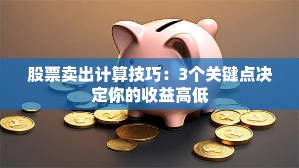 股票卖出计算技巧：3个关键点决定你的收益高低