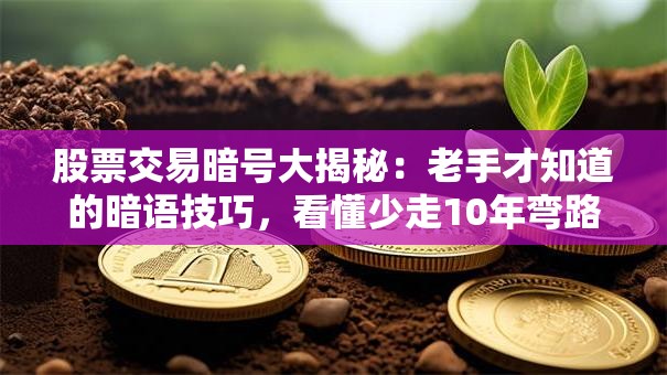 股票交易暗号大揭秘：老手才知道的暗语技巧，看懂少走10年弯路！