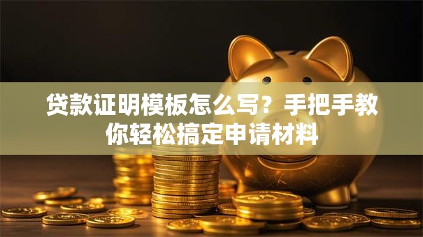 贷款证明模板怎么写？手把手教你轻松搞定申请材料