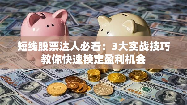 短线股票达人必看：3大实战技巧教你快速锁定盈利机会