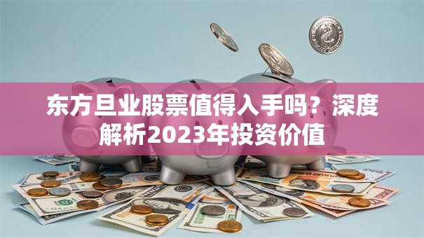 东方旦业股票值得入手吗？深度解析2023年投资价值