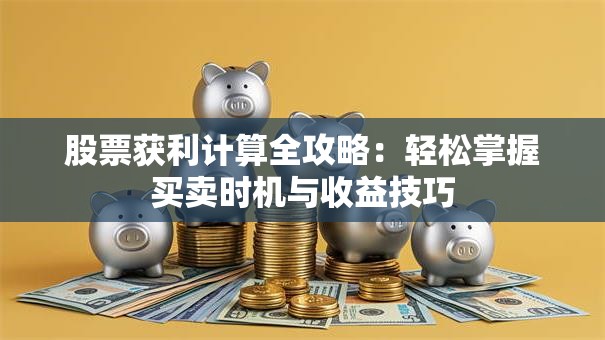股票获利计算全攻略：轻松掌握买卖时机与收益技巧