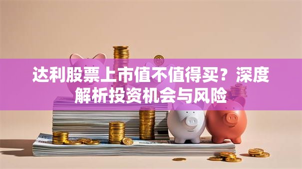 达利股票上市值不值得买？深度解析投资机会与风险