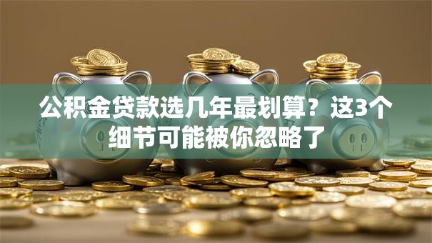 公积金贷款选几年最划算？这3个细节可能被你忽略了