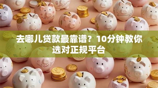 去哪儿贷款最靠谱？10分钟教你选对正规平台