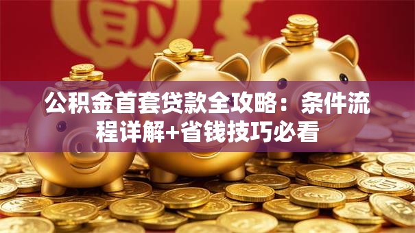 公积金首套贷款全攻略：条件流程详解+省钱技巧必看