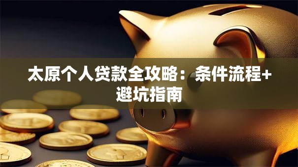 太原个人贷款全攻略：条件流程+避坑指南