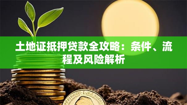 土地证抵押贷款全攻略：条件、流程及风险解析