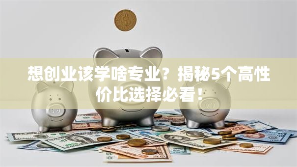 想创业该学啥专业？揭秘5个高性价比选择必看！