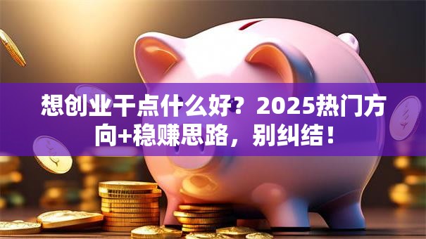 想创业干点什么好？2025热门方向+稳赚思路，别纠结！