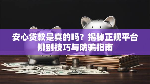 安心贷款是真的吗？揭秘正规平台辨别技巧与防骗指南