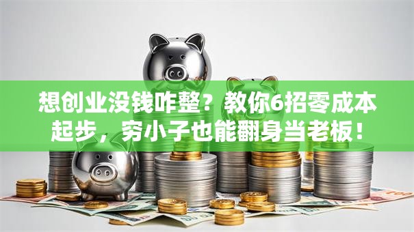 想创业没钱咋整？教你6招零成本起步，穷小子也能翻身当老板！