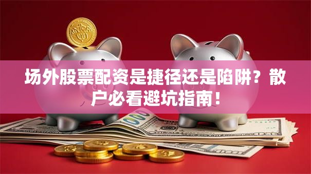 场外股票配资是捷径还是陷阱？散户必看避坑指南！