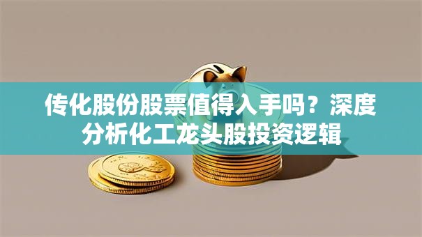 传化股份股票值得入手吗？深度分析化工龙头股投资逻辑