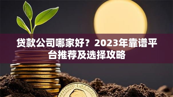 贷款公司哪家好？2023年靠谱平台推荐及选择攻略