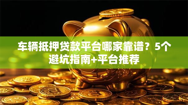 车辆抵押贷款平台哪家靠谱？5个避坑指南+平台推荐