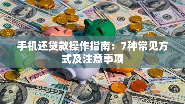 手机还贷款操作指南：7种常见方式及注意事项