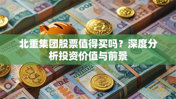 北重集团股票值得买吗？深度分析投资价值与前景