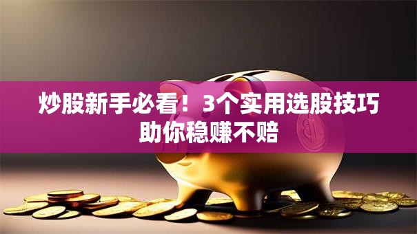 炒股新手必看！3个实用选股技巧助你稳赚不赔