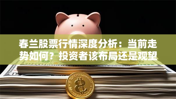春兰股票行情深度分析：当前走势如何？投资者该布局还是观望？