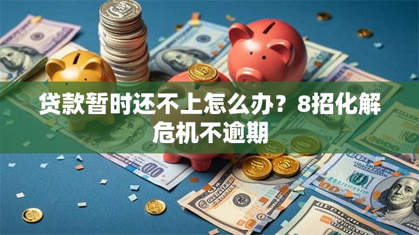 贷款暂时还不上怎么办？8招化解危机不逾期