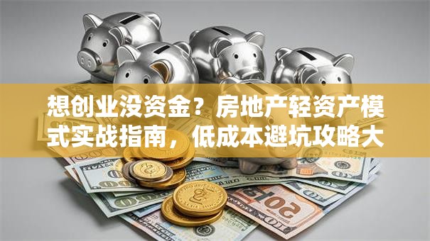 想创业没资金？房地产轻资产模式实战指南，低成本避坑攻略大公开！