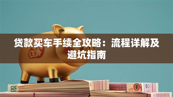 贷款买车手续全攻略：流程详解及避坑指南
