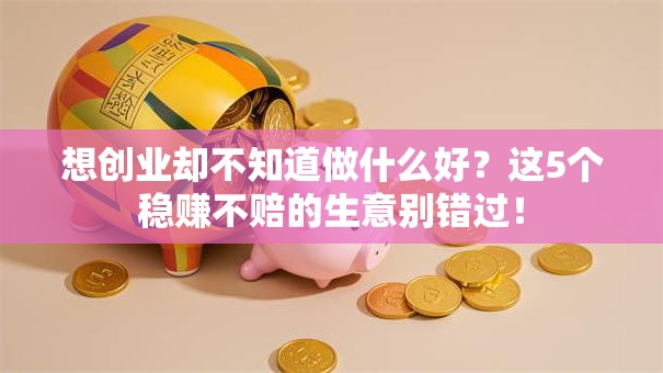 想创业却不知道做什么好？这5个稳赚不赔的生意别错过！