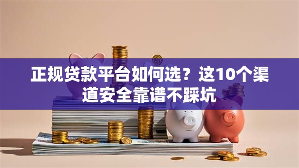 正规贷款平台如何选？这10个渠道安全靠谱不踩坑