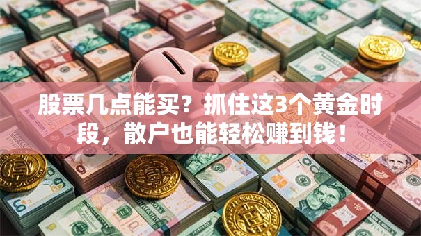 股票几点能买？抓住这3个黄金时段，散户也能轻松赚到钱！