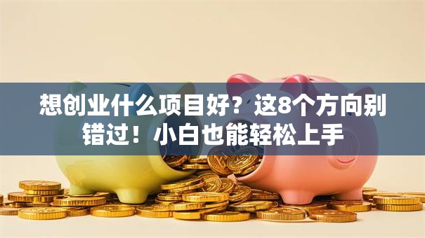 想创业什么项目好？这8个方向别错过！小白也能轻松上手