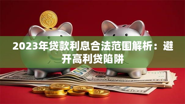 2023年贷款利息合法范围解析：避开高利贷陷阱