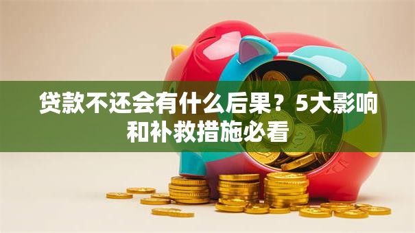 贷款不还会有什么后果？5大影响和补救措施必看