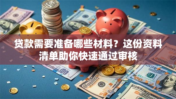 贷款需要准备哪些材料？这份资料清单助你快速通过审核