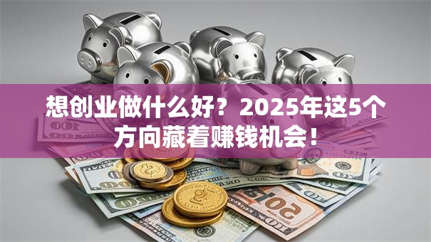 想创业做什么好？2025年这5个方向藏着赚钱机会！