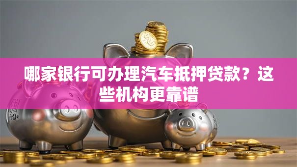 哪家银行可办理汽车抵押贷款？这些机构更靠谱