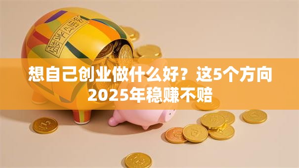 想自己创业做什么好？这5个方向2025年稳赚不赔