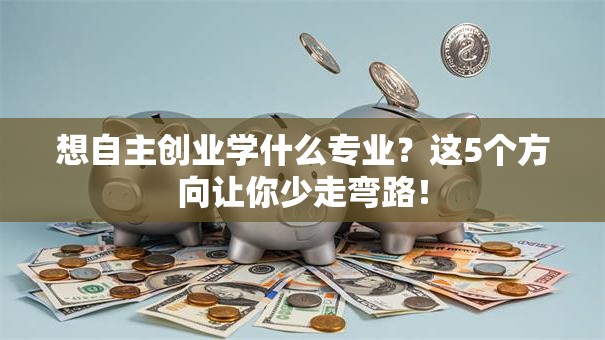想自主创业学什么专业？这5个方向让你少走弯路！