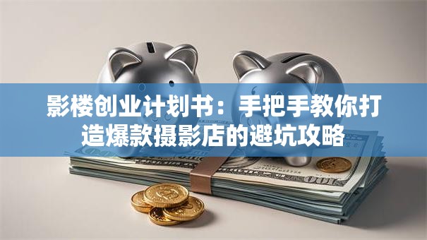 影楼创业计划书：手把手教你打造爆款摄影店的避坑攻略